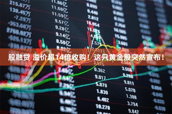股融贷 溢价超14倍收购！这只黄金股突然宣布！