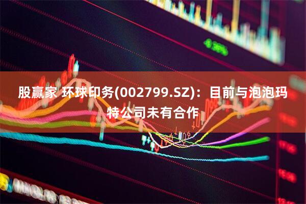 股赢家 环球印务(002799.SZ)：目前与泡泡玛特公司未有合作