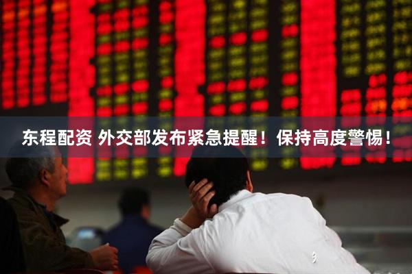 东程配资 外交部发布紧急提醒！保持高度警惕！