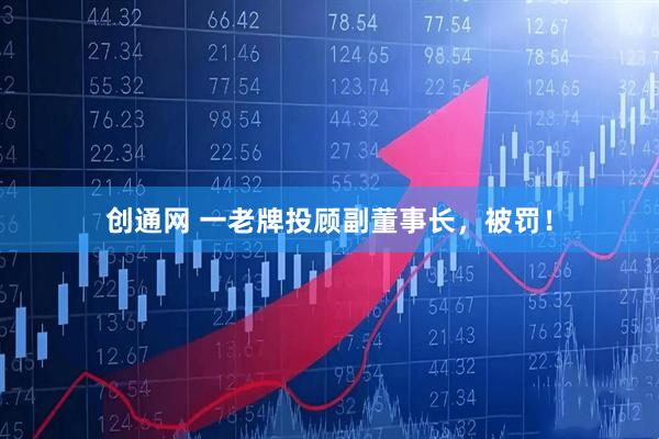 创通网 一老牌投顾副董事长，被罚！