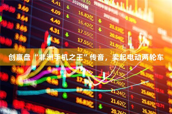 创赢盘 “非洲手机之王”传音，卖起电动两轮车