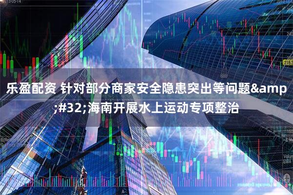 乐盈配资 针对部分商家安全隐患突出等问题&#32;海南开展水上运动专项整治