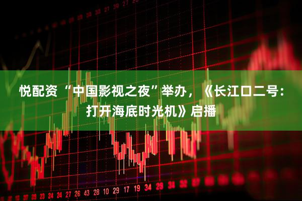 悦配资 “中国影视之夜”举办，《长江口二号：打开海底时光机》启播