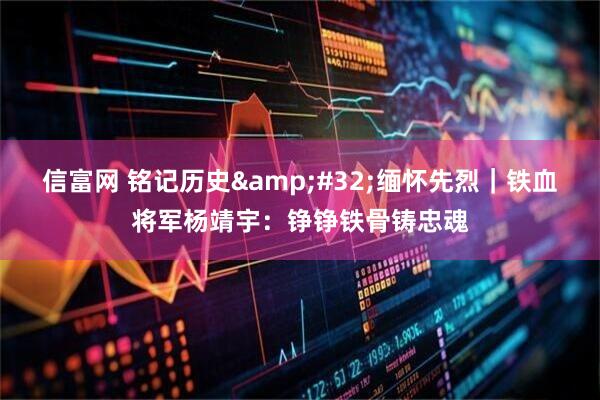 信富网 铭记历史&#32;缅怀先烈｜铁血将军杨靖宇：铮铮铁骨铸忠魂