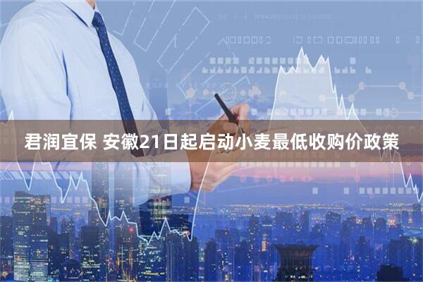 君润宜保 安徽21日起启动小麦最低收购价政策