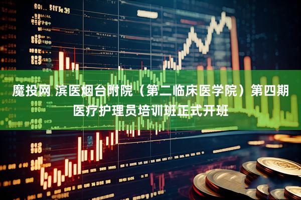 魔投网 滨医烟台附院（第二临床医学院）第四期医疗护理员培训班正式开班