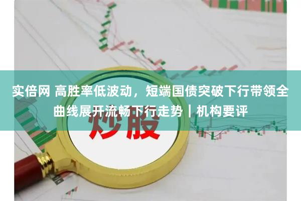 实倍网 高胜率低波动，短端国债突破下行带领全曲线展开流畅下行走势｜机构要评