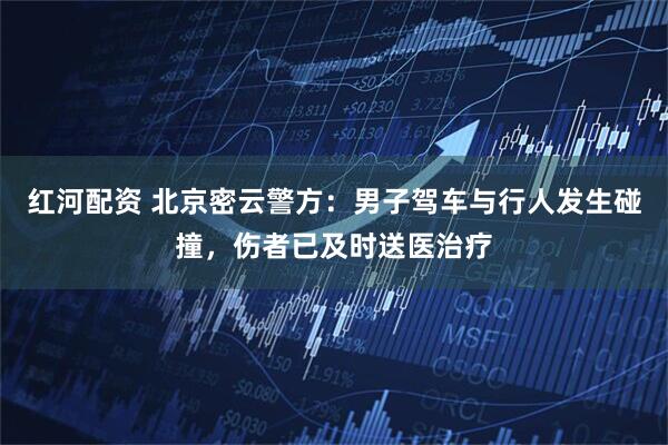红河配资 北京密云警方：男子驾车与行人发生碰撞，伤者已及时送医治疗