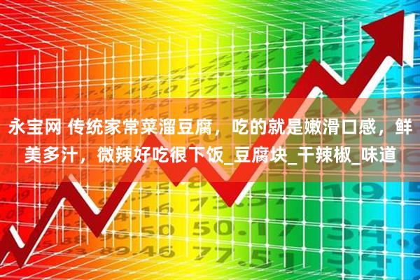 永宝网 传统家常菜溜豆腐，吃的就是嫩滑口感，鲜美多汁，微辣好吃很下饭_豆腐块_干辣椒_味道