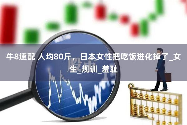 牛8速配 人均80斤，日本女性把吃饭进化掉了_女生_规训_羞耻