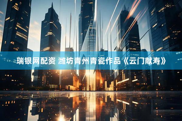 瑞银网配资 潍坊青州青瓷作品《云门献寿》