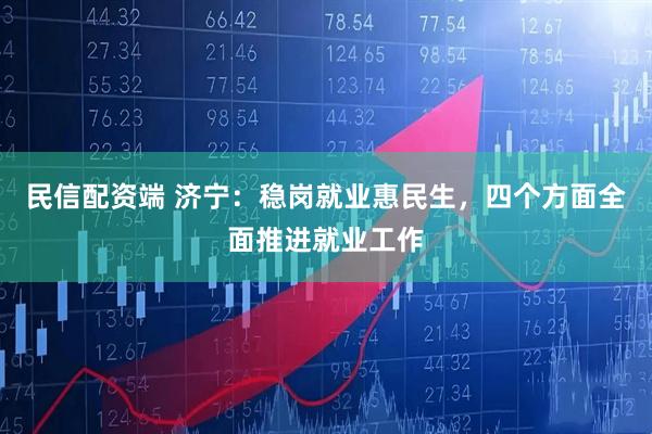 民信配资端 济宁：稳岗就业惠民生，四个方面全面推进就业工作