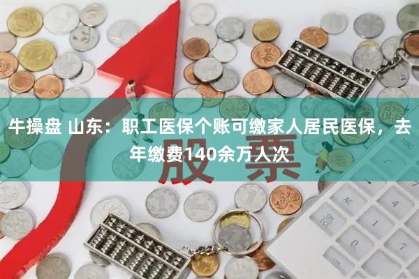 牛操盘 山东：职工医保个账可缴家人居民医保，去年缴费140余万人次