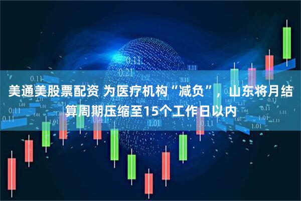 美通美股票配资 为医疗机构“减负”，山东将月结算周期压缩至15个工作日以内