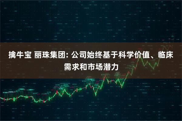 擒牛宝 丽珠集团: 公司始终基于科学价值、临床需求和市场潜力