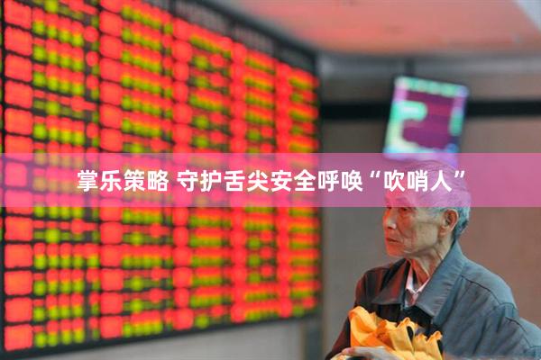 掌乐策略 守护舌尖安全呼唤“吹哨人”