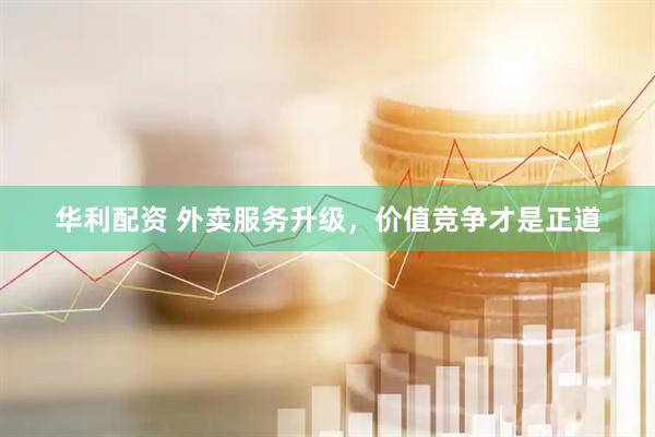 华利配资 外卖服务升级，价值竞争才是正道