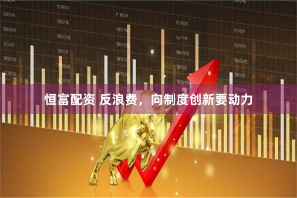 恒富配资 反浪费，向制度创新要动力