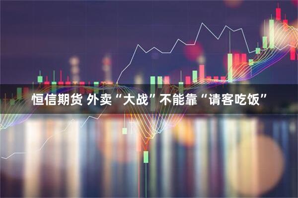 恒信期货 外卖“大战”不能靠“请客吃饭”