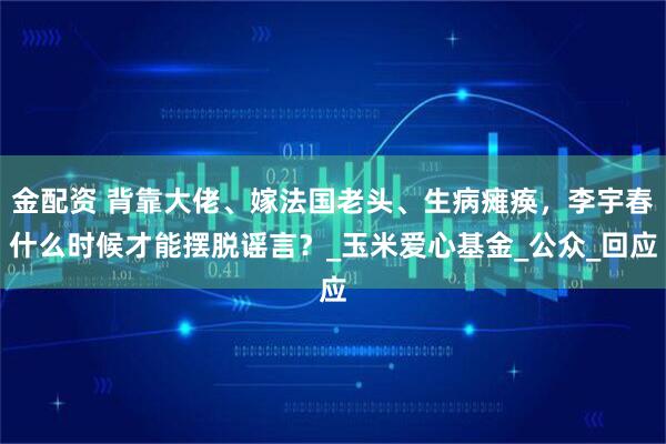 金配资 背靠大佬、嫁法国老头、生病瘫痪，李宇春什么时候才能摆脱谣言？_玉米爱心基金_公众_回应