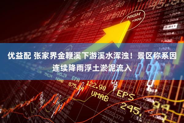 优益配 张家界金鞭溪下游溪水浑浊！景区称系因连续降雨浮土淤泥流入