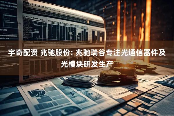 宇奇配资 兆驰股份: 兆驰瑞谷专注光通信器件及光模块研发生产