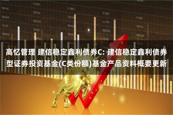 高忆管理 建信稳定鑫利债券C: 建信稳定鑫利债券型证券投资基金(C类份额)基金产品资料概要更新