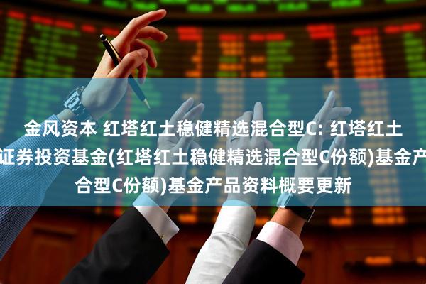 金风资本 红塔红土稳健精选混合型C: 红塔红土稳健精选混合型证券投资基金(红塔红土稳健精选混合型C份额)基金产品资料概要更新