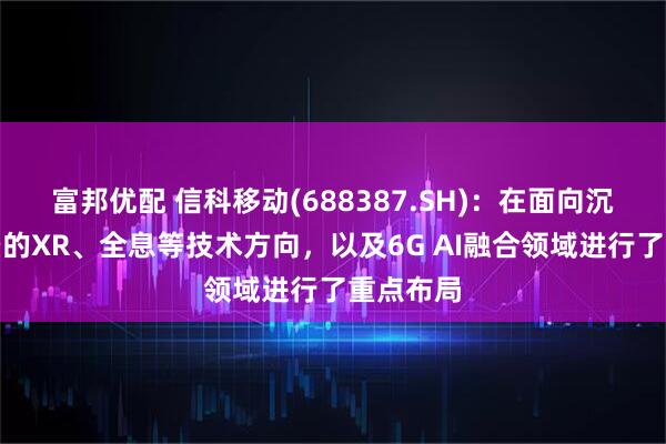 富邦优配 信科移动(688387.SH)：在面向沉浸式场景的XR、全息等技术方向，以及6G AI融合领域进行了重点布局
