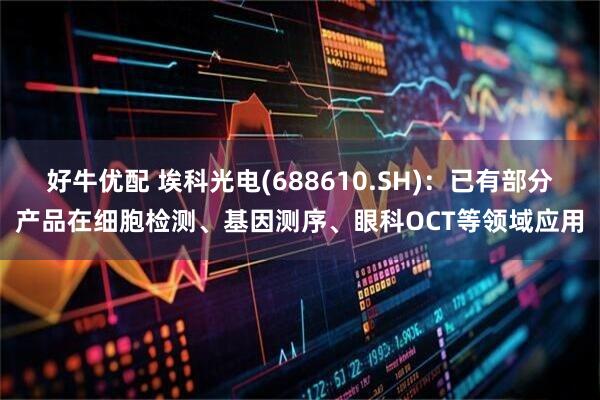 好牛优配 埃科光电(688610.SH)：已有部分产品在细胞检测、基因测序、眼科OCT等领域应用