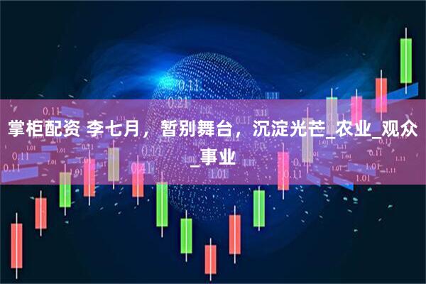 掌柜配资 李七月，暂别舞台，沉淀光芒_农业_观众_事业
