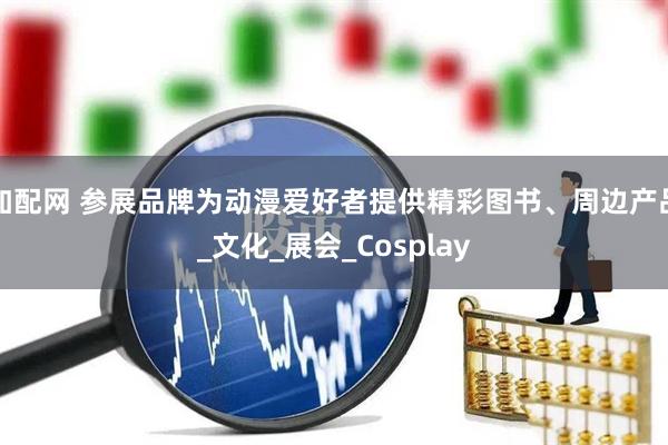 加配网 参展品牌为动漫爱好者提供精彩图书、周边产品_文化_展会_Cosplay