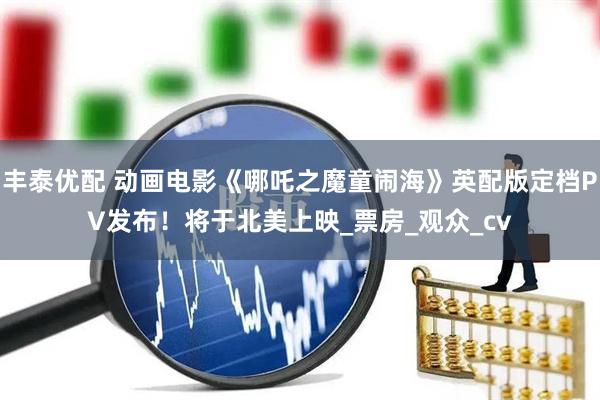 丰泰优配 动画电影《哪吒之魔童闹海》英配版定档PV发布！将于北美上映_票房_观众_cv