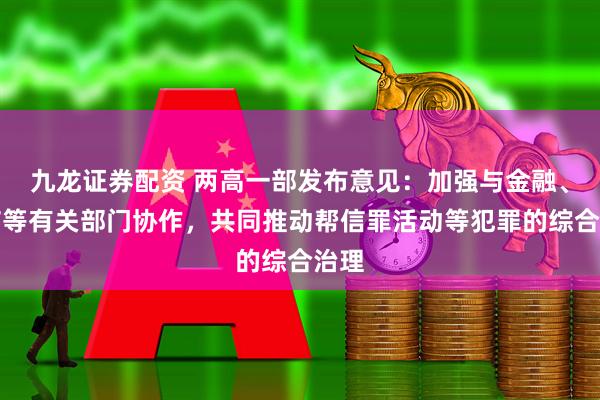 九龙证券配资 两高一部发布意见：加强与金融、电信等有关部门协作，共同推动帮信罪活动等犯罪的综合治理