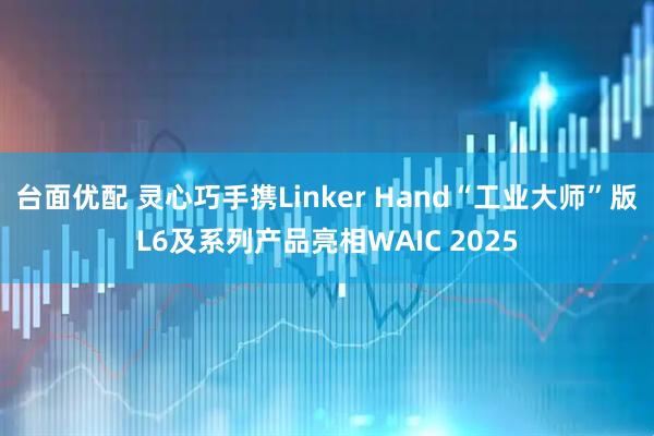 台面优配 灵心巧手携Linker Hand“工业大师”版L6及系列产品亮相WAIC 2025