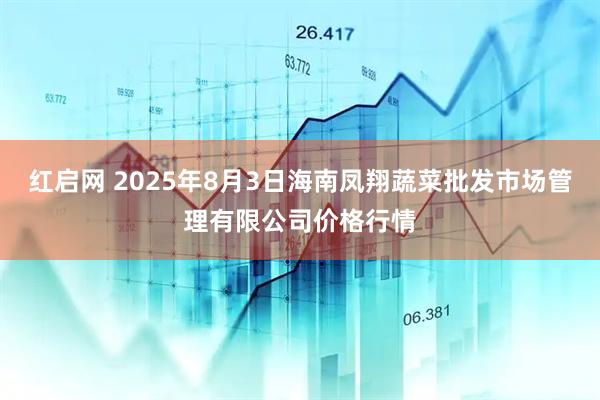 红启网 2025年8月3日海南凤翔蔬菜批发市场管理有限公司价格行情