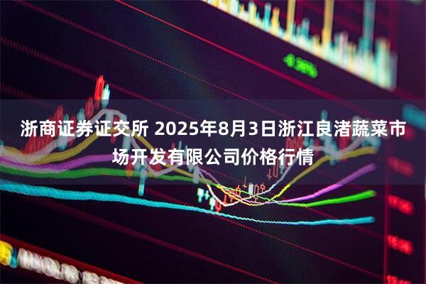 浙商证券证交所 2025年8月3日浙江良渚蔬菜市场开发有限公司价格行情