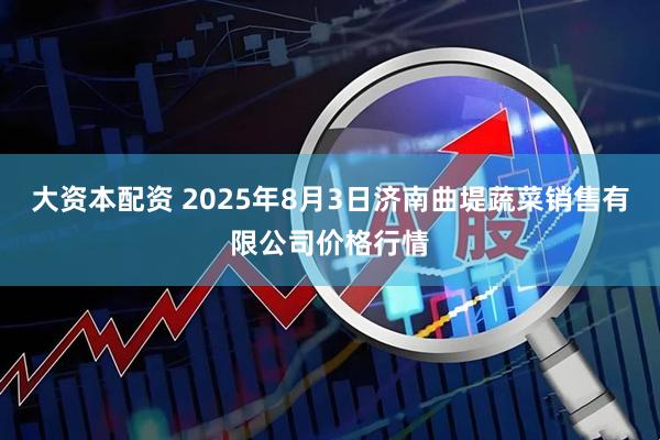 大资本配资 2025年8月3日济南曲堤蔬菜销售有限公司价格行情