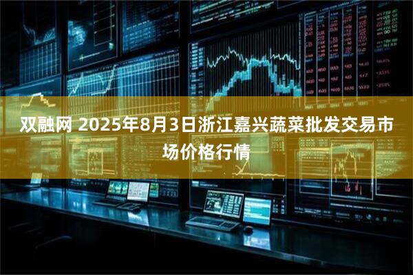 双融网 2025年8月3日浙江嘉兴蔬菜批发交易市场价格行情