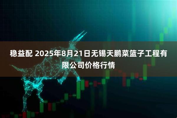 稳益配 2025年8月21日无锡天鹏菜篮子工程有限公司价格行情