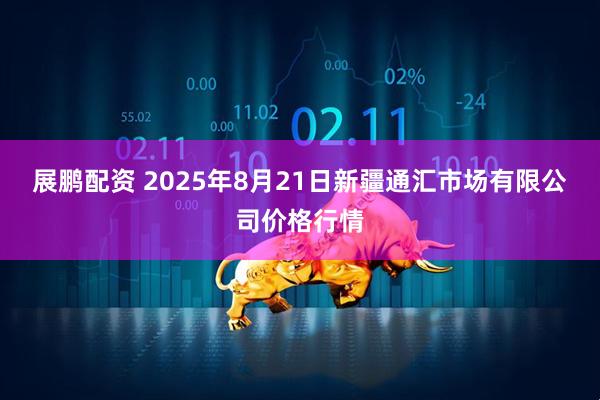 展鹏配资 2025年8月21日新疆通汇市场有限公司价格行情