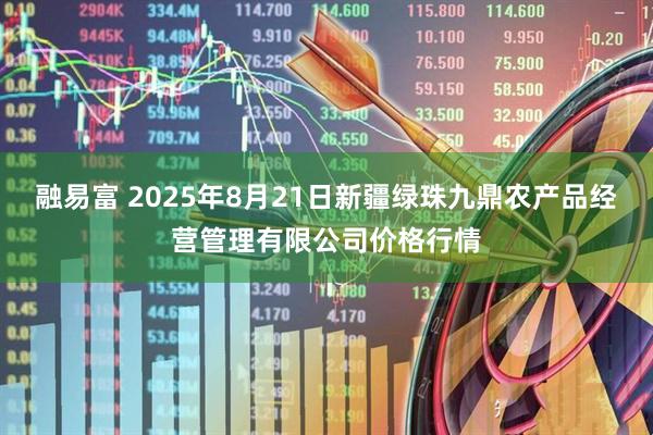 融易富 2025年8月21日新疆绿珠九鼎农产品经营管理有限公司价格行情