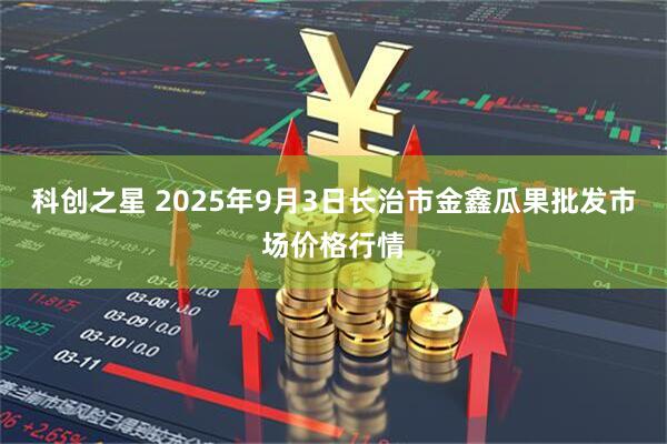 科创之星 2025年9月3日长治市金鑫瓜果批发市场价格行情