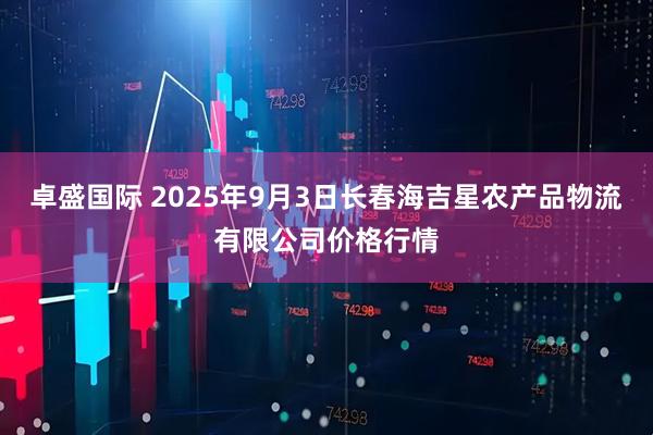 卓盛国际 2025年9月3日长春海吉星农产品物流有限公司价格行情
