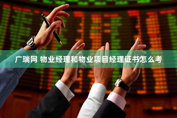 广瑞网 物业经理和物业项目经理证书怎么考