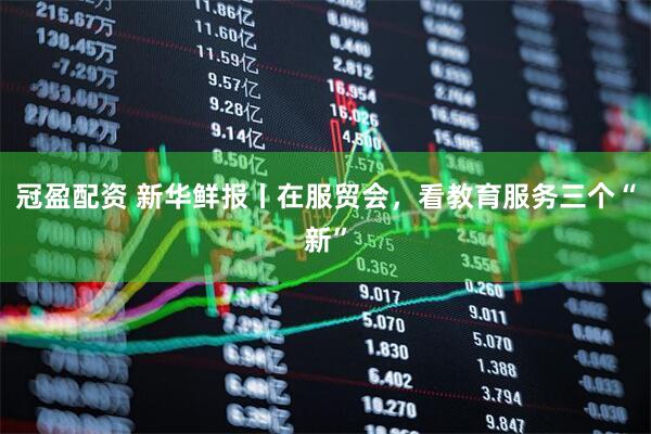 冠盈配资 新华鲜报丨在服贸会，看教育服务三个“新”