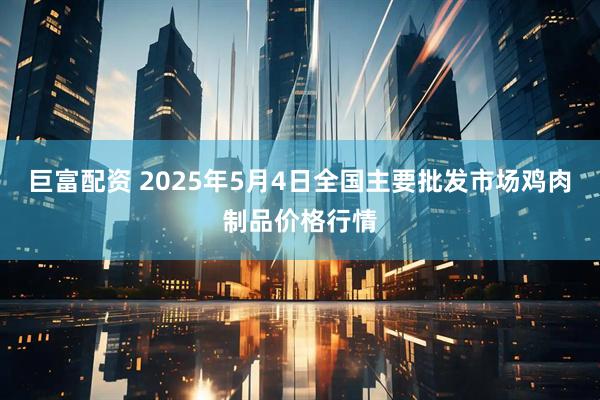 巨富配资 2025年5月4日全国主要批发市场鸡肉制品价格行情