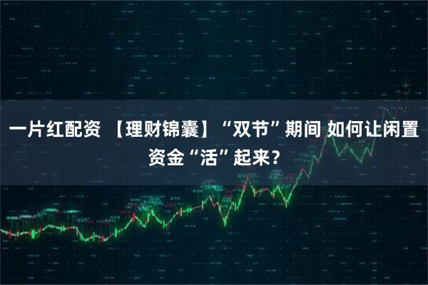一片红配资 【理财锦囊】“双节”期间 如何让闲置资金“活”起来？