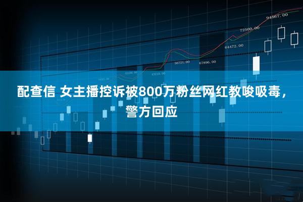 配查信 女主播控诉被800万粉丝网红教唆吸毒，警方回应