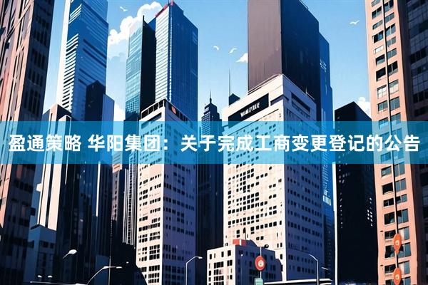 盈通策略 华阳集团：关于完成工商变更登记的公告